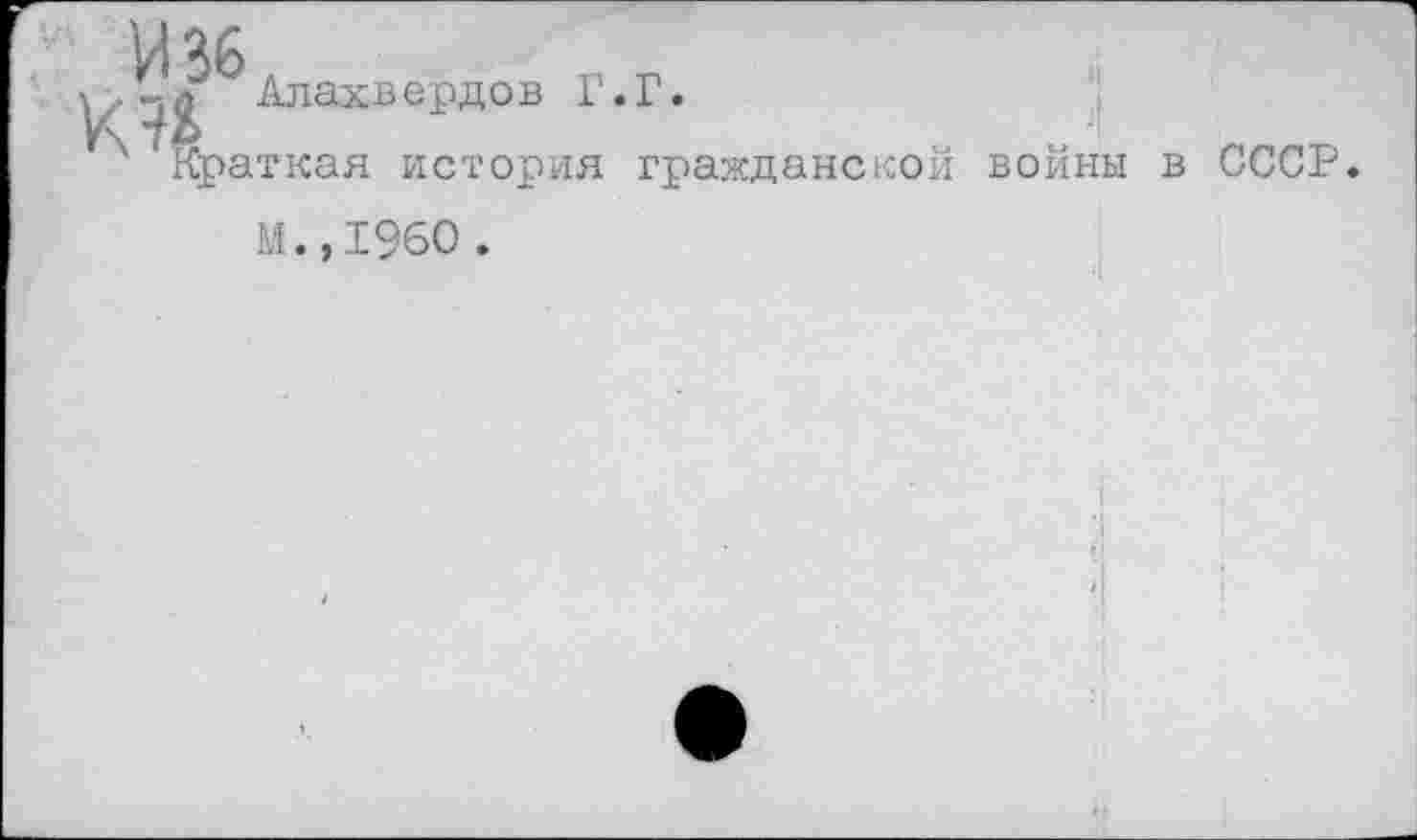 ﻿И 36	,,
Алахвердов Г.Г. ' Краткая история гражданской войны в СССР.
И.,1960 .